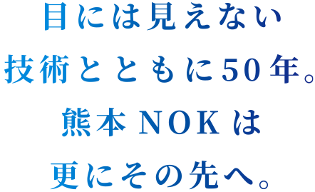 目には見えない技術とともに50年。そして熊本NOKは次のステージへ。